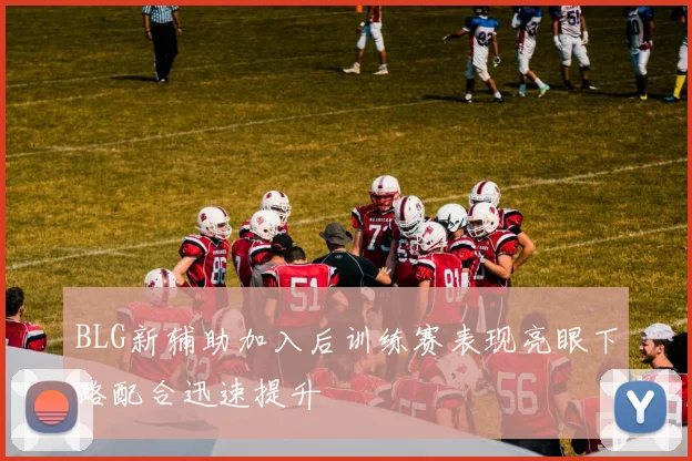 BLG新辅助加入后训练赛表现亮眼下路配合迅速提升