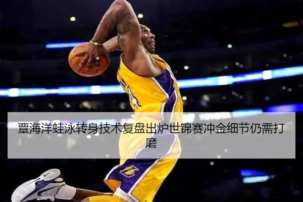 覃海洋蛙泳转身技术复盘出炉世锦赛冲金细节仍需打磨