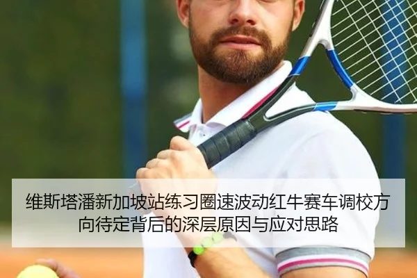 维斯塔潘新加坡站练习圈速波动红牛赛车调校方向待定背后的深层原因与应对思路